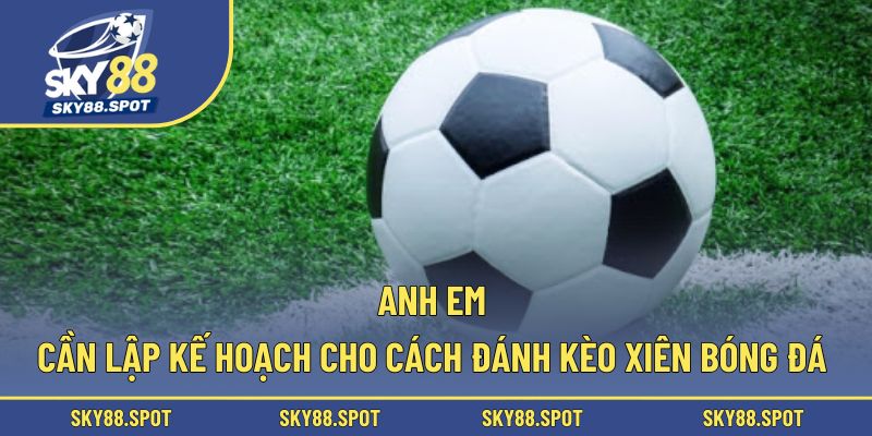 Anh em cần lập kế hoạch cho cách đánh kèo xiên bóng đá