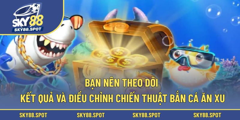 Bạn nên theo dõi kết quả và điều chỉnh chiến thuật chơi bắn cá ăn xu