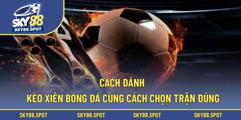 Cách đánh kèo xiên bóng đá cùng cách chọn trận đúng