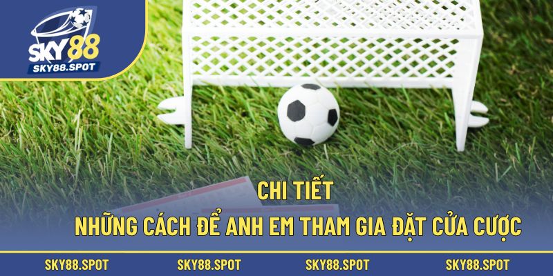 Chi tiết những cách để anh em tham gia đặt cửa cược