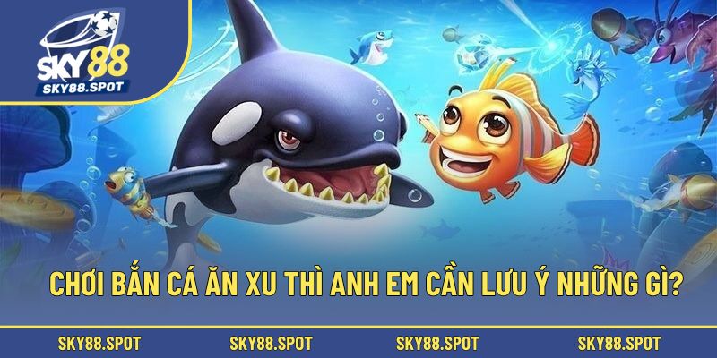 Chơi bắn cá ăn xu thì anh em cần lưu ý những gì?
