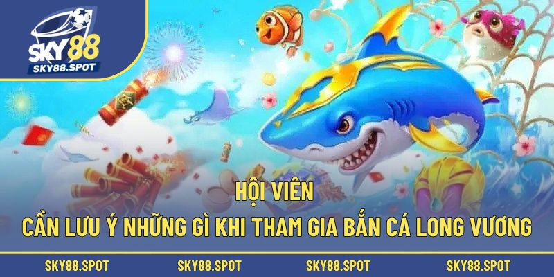 Hội viên cần lưu ý những gì khi tham gia Bắn cá Long Vương