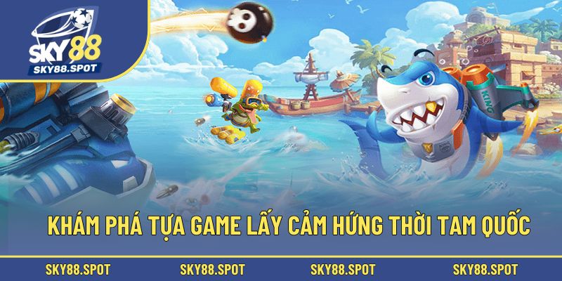 Khám phá tựa game lấy cảm hứng thời Tam Quốc