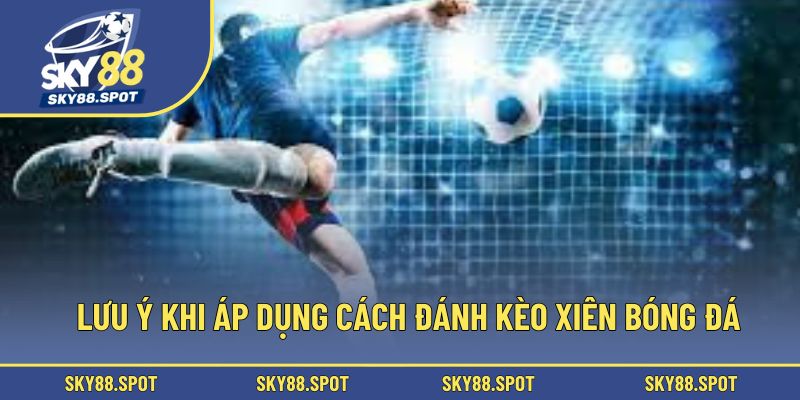Lưu ý khi áp dụng cách đánh kèo xiên bóng đá