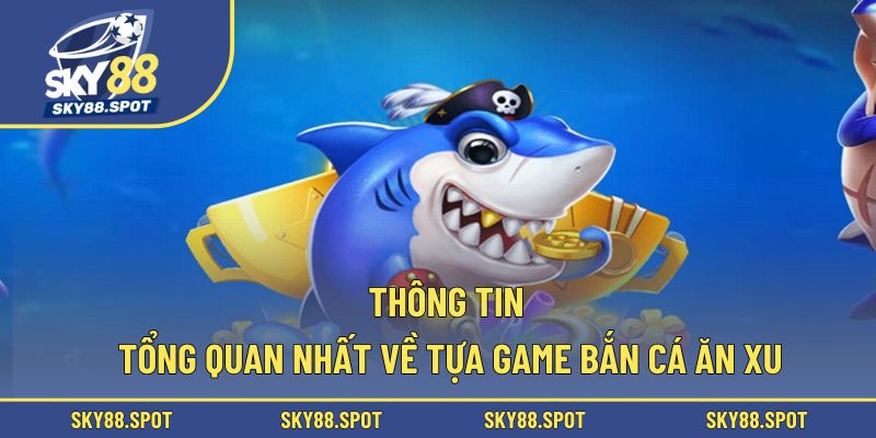 Thông tin tổng quan nhất về tựa game bắn cá ăn xu