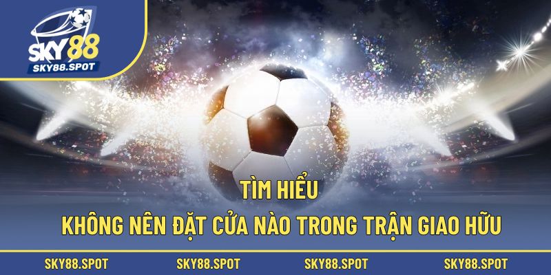Tìm hiểu không nên đặt cửa nào trong trận giao hữu
