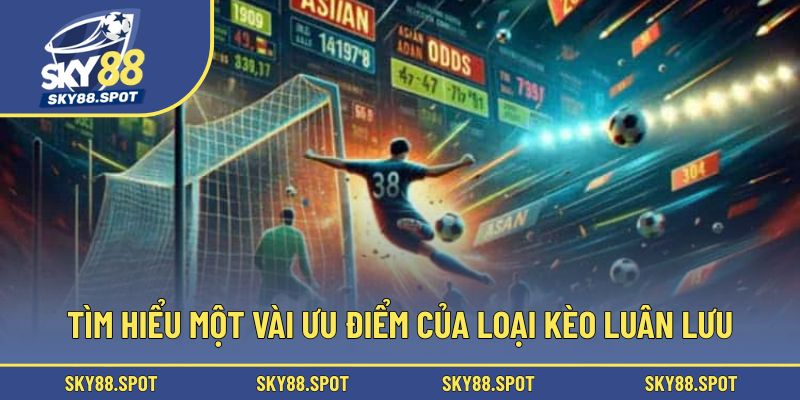Tìm hiểu một vài ưu điểm của loại kèo luân lưu