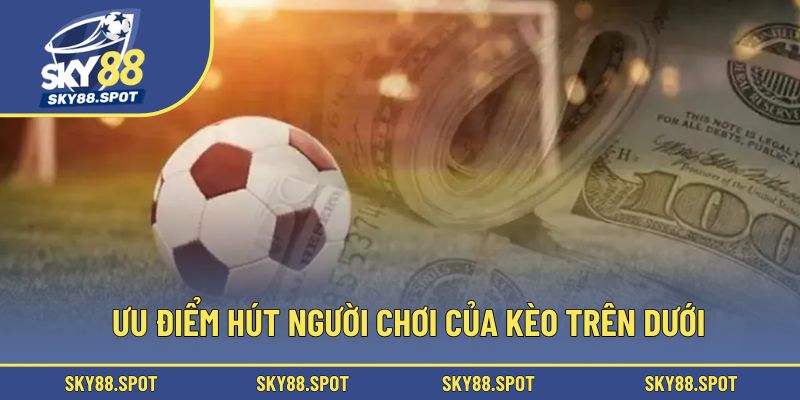 Ưu điểm hút người chơi của kèo trên dưới