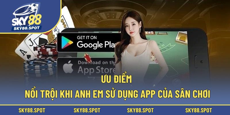 Ưu điểm nổi trội khi anh em sử dụng app của sân chơi