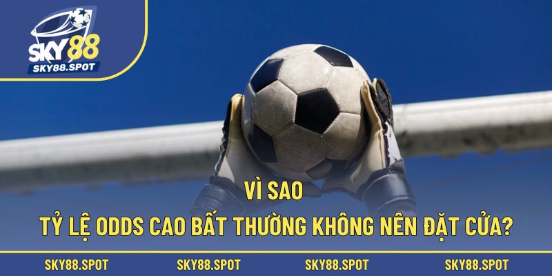 Vì sao tỷ lệ Odds cao bất thường không nên đặt cửa?